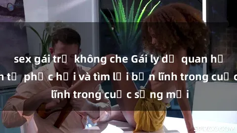 sex gái trẻ không che Gái ly dị quan hệ: Hành trình tự phục hồi và tìm lại bản lĩnh trong cuộc sống mới