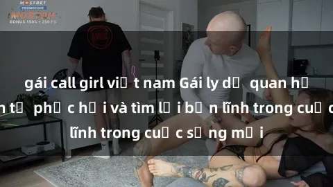 gái call girl việt nam Gái ly dị quan hệ: Hành trình tự phục hồi và tìm lại bản lĩnh trong cuộc sống mới