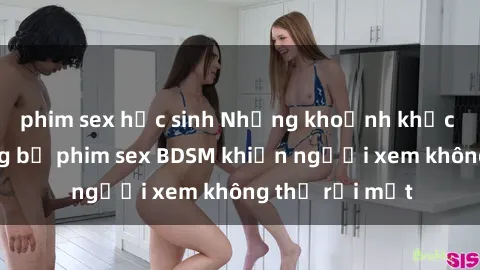 phim sex học sinh Những khoảnh khắc hấp dẫn trong bộ phim sex BDSM khiến người xem không thể rời mắt