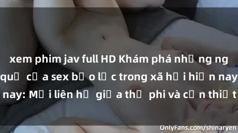 xem phim jav full HD Khám phá những nguyên nhân và hậu quả của sex bạo lực trong xã hội hiện nay: Mối liên hệ giữa thị phi và cần thiết phải ngăn chặn.