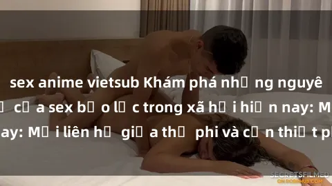 sex anime vietsub Khám phá những nguyên nhân và hậu quả của sex bạo lực trong xã hội hiện nay: Mối liên hệ giữa thị phi và cần thiết phải ngăn chặn.