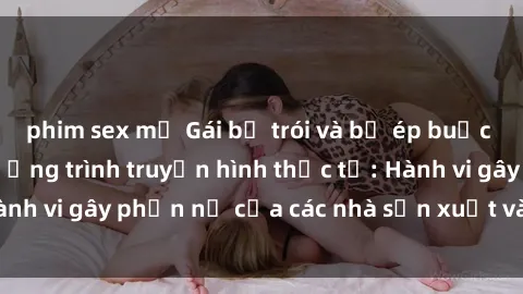 phim sex mỹ Gái bị trói và bị ép buộc làm tình trong chương trình truyền hình thực tế: Hành vi gây phẫn nộ của các nhà sản xuất và người xem.