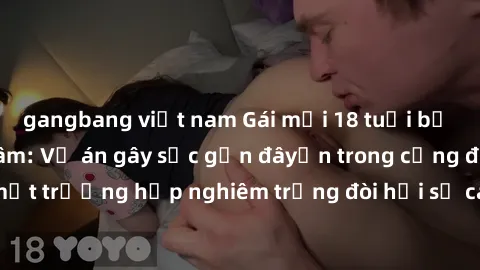gangbang việt nam Gái mới 18 tuổi bị trói và bị hiếp dâm: Vụ án gây sốc gần đâyến trong cộng đồng. Đây là một trường hợp nghiêm trọng đòi hỏi sự can thiệp mạnh mẽ từ phía công lý.