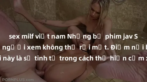 sex milf việt nam Những bộ phim jav SM không che khiến người xem không thể rời mắt. Điểm nổi bật của thể loại này là sự tinh tế trong cách thể hiện cảm xúc và sự hấp dẫn của những cảnh quay.
