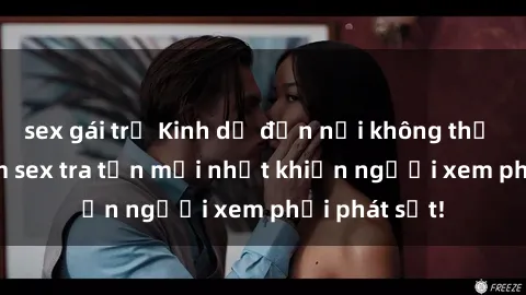 sex gái trẻ Kinh dị đến nỗi không thể tin nổi: Phim sex tra tấn mới nhất khiến người xem phải phát sốt!