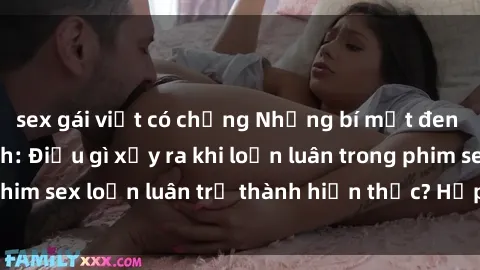 sex gái việt có chồng Những bí mật đen tối trong gia đình: Điều gì xảy ra khi loạn luân trong phim sex loạn luân trở thành hiện thực? Hấp dẫn và gây sốc!