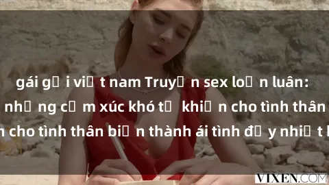 gái gọi việt nam Truyện sex loạn luân: Bí mật gia đình và những cảm xúc khó tả khiến cho tình thân biến thành ái tình đầy nhiệt huyết