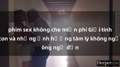 phim sex không che miễn phí Giới tính cha con và những ảnh hưởng tâm lý không ngờ đến