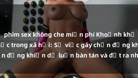 phim sex không che miễn phí Khoảnh khắc sex cô cháu gây sốc trong xã hội: Sự việc gây chấn động khiến dư luận bàn tán và đặt ra nhiều tranh cãi.