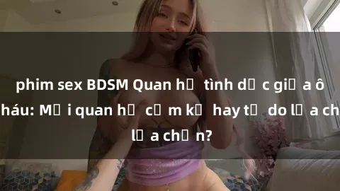 phim sex BDSM Quan hệ tình dục giữa ông cháu: Mối quan hệ cấm kỵ hay tự do lựa chọn?