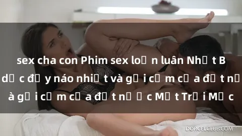 sex cha con Phim sex loạn luân Nhật Bản: Thế giới tình dục đầy náo nhiệt và gợi cảm của đất nước Mặt Trời Mọc