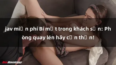 jav miễn phí Bí mật trong khách sạn: Phòng quay lén hãy cẩn thận!