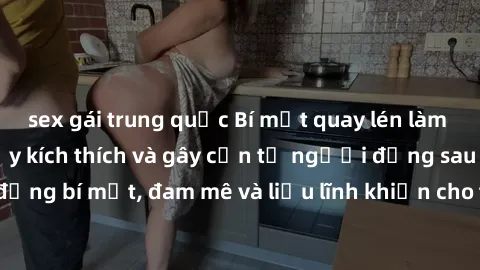sex gái trung quốc Bí mật quay lén làm tình: Câu chuyện đầy kích thích và gây cấn từ người đứng sau camera. Hành động bí mật, đam mê và liều lĩnh khiến cho tình yêu trở nên mãnh liệt hơn bao giờ hết.