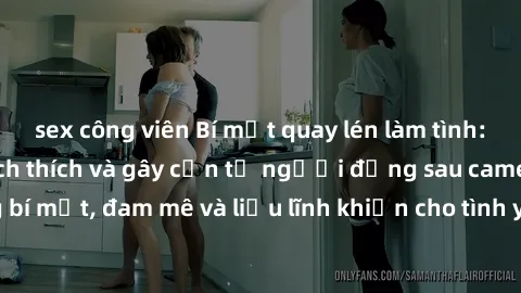 sex công viên Bí mật quay lén làm tình: Câu chuyện đầy kích thích và gây cấn từ người đứng sau camera. Hành động bí mật, đam mê và liều lĩnh khiến cho tình yêu trở nên mãnh liệt hơn bao giờ hết.