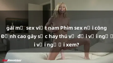 gái mỹ sex việt nam Phim sex nơi công cộng: Đỉnh cao gây sốc hay thú vị đối với người xem?