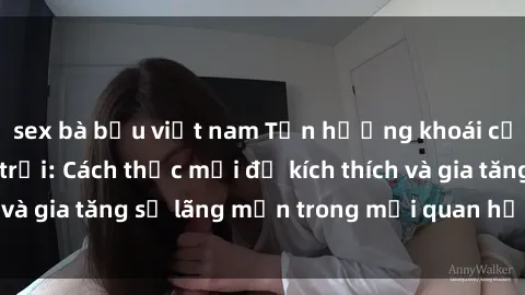 sex bà bầu việt nam Tận hưởng khoái cảm với sex ngoài trời: Cách thức mới để kích thích và gia tăng sự lãng mạn trong mối quan hệ của bạn!