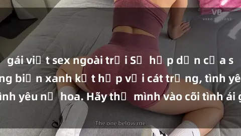 gái việt sex ngoài trời Sự hấp dẫn của sex bãi biển: Khi sóng biển xanh kết hợp với cát trắng, tình yêu nở hoa. Hãy thả mình vào cõi tình ái giữa sóng biển!