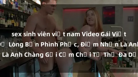 sex sinh viên việt nam Video Gái Việt Gangbang Xem Đã Để Lòng Bồn Phình Phục, Điểm Nhấn Là Anh Chàng Gợi Cảm Chơi Tư Thế Đa Dạng và Phê Đê Mê