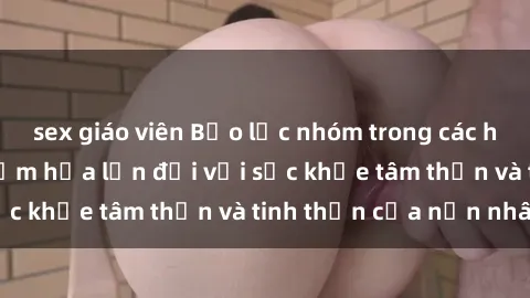 sex giáo viên Bạo lực nhóm trong các hành vi tình dục: Hiểm họa lớn đối với sức khỏe tâm thần và tinh thần của nạn nhân.