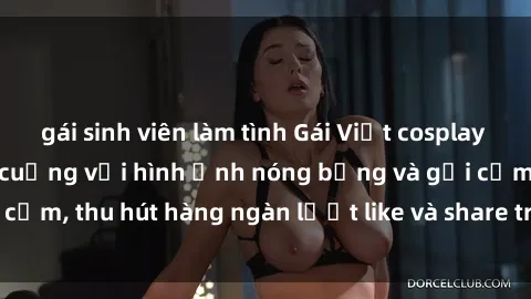 gái sinh viên làm tình Gái Việt cosplay sexy khiến fan phát cuồng với hình ảnh nóng bỏng và gợi cảm, thu hút hàng ngàn lượt like và share trên mạng xã hội.