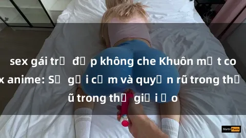 sex gái trẻ đẹp không che Khuôn mặt cosplay sex anime: Sự gợi cảm và quyến rũ trong thế giới ảo