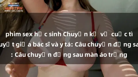 phim sex học sinh Chuyện kể về cuộc tình đầy nhiệt huyết giữa bác sĩ và y tá: Câu chuyện đằng sau màn áo trắng