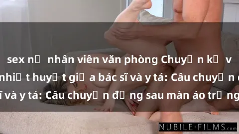 sex nữ nhân viên văn phòng Chuyện kể về cuộc tình đầy nhiệt huyết giữa bác sĩ và y tá: Câu chuyện đằng sau màn áo trắng