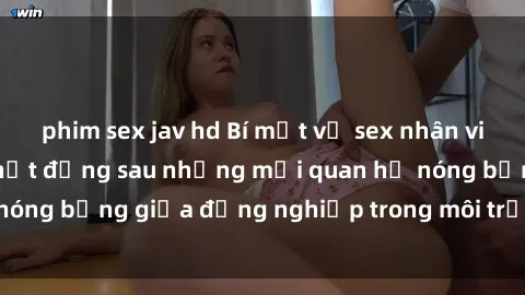phim sex jav hd Bí mật về sex nhân viên văn phòng: Sự thật đằng sau những mối quan hệ nóng bỏng giữa đồng nghiệp trong môi trường làm việc.