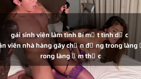 gái sinh viên làm tình Bí mật tình dục giữa nhân viên nhà hàng gây chấn động trong làng ẩm thực