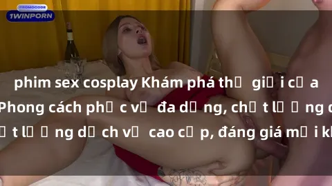 phim sex cosplay Khám phá thế giới của gái gọi Việt Nam: Phong cách phục vụ đa dạng, chất lượng dịch vụ cao cấp, đáng giá mọi khoản chi phí