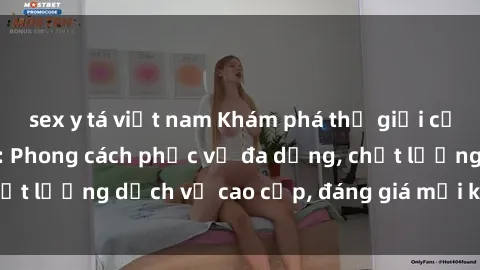 sex y tá việt nam Khám phá thế giới của gái gọi Việt Nam: Phong cách phục vụ đa dạng, chất lượng dịch vụ cao cấp, đáng giá mọi khoản chi phí
