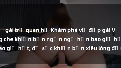 gái trẻ quan hệ Khám phá vẻ đẹp gái Việt Nam nude không che khiến bạn ngẩn ngơ hơn bao giờ hết, đủ sức khiến bạn xiêu lòng đến ngất ngây