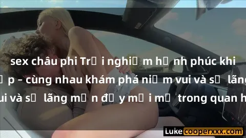 sex châu phi Trải nghiệm hạnh phúc khi làm tình với gái đẹp – cùng nhau khám phá niềm vui và sự lãng mạn đầy mới mẻ trong quan hệ của bạn.