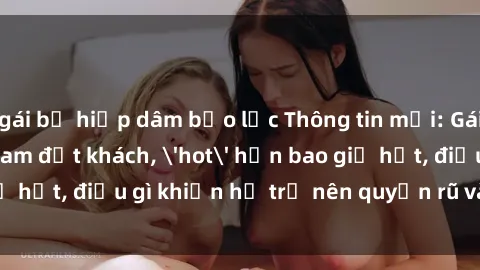 gái bị hiếp dâm bạo lực Thông tin mới: Gái call girl Việt Nam đắt khách, 'hot' hơn bao giờ hết, điều gì khiến họ trở nên quyến rũ và đáng chú ý?