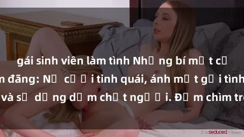 gái sinh viên làm tình Những bí mật của gái Việt Nam dâm đãng: Nụ cười tinh quái, ánh mắt gợi tình và sự dụng dẫm chết người. Đắm chìm trong vòng xoay đam mê!