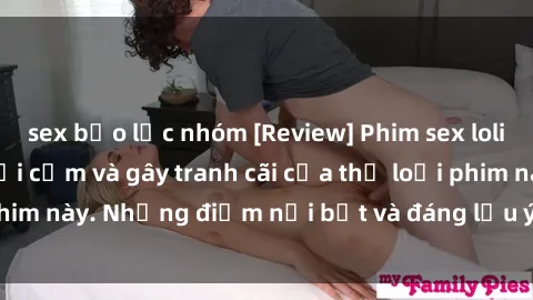 sex bạo lực nhóm [Review] Phim sex loli: Đánh giá về sự gợi cảm và gây tranh cãi của thể loại phim này. Những điểm nổi bật và đáng lưu ý khi xem phim loli.