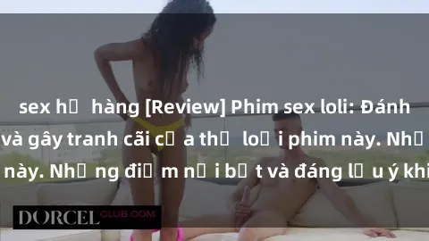 sex họ hàng [Review] Phim sex loli: Đánh giá về sự gợi cảm và gây tranh cãi của thể loại phim này. Những điểm nổi bật và đáng lưu ý khi xem phim loli.