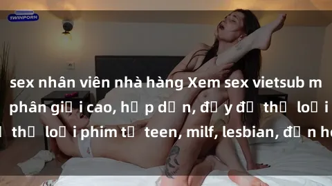 sex nhân viên nhà hàng Xem sex vietsub miễn phí tại nhà, độ phân giải cao, hấp dẫn, đầy đủ thể loại phim từ teen, milf, lesbian, đến hentai và jav.