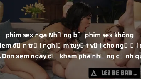 phim sex nga Những bộ phim sex không che HD đỉnh cao, đem đến trải nghiệm tuyệt vời cho người xem.Đón xem ngay để khám phá những cảnh quay đẹp mắt và kích thích.