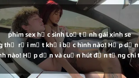 phim sex học sinh Loạt ảnh gái xinh sex nóng bỏng, không thể rời mắt khỏi bức hình nào! Hấp dẫn và cuốn hút đến từng chi tiết.