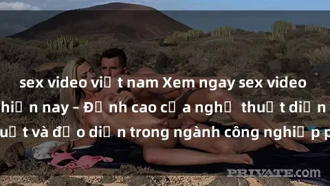 sex video việt nam Xem ngay sex video Việt Nam hot nhất hiện nay – Đỉnh cao của nghệ thuật diễn xuất và đạo diễn trong ngành công nghiệp phim người lớn tại đây!