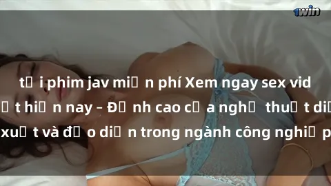 tải phim jav miễn phí Xem ngay sex video Việt Nam hot nhất hiện nay – Đỉnh cao của nghệ thuật diễn xuất và đạo diễn trong ngành công nghiệp phim người lớn tại đây!