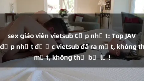 sex giáo viên vietsub Cập nhật: Top JAV idol xinh đẹp nhất được vietsub đã ra mắt, không thể bỏ lỡ!