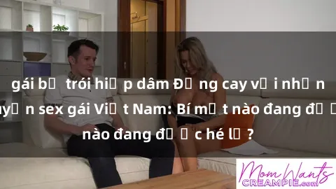 gái bị trói hiếp dâm Đắng cay với những câu chuyện sex gái Việt Nam: Bí mật nào đang được hé lộ?