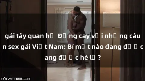 gái tây quan hệ Đắng cay với những câu chuyện sex gái Việt Nam: Bí mật nào đang được hé lộ?