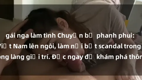 gái nga làm tình Chuyện bị phanh phui: Sex người mẫu Việt Nam lên ngôi, làm nổi bật scandal trong làng giải trí. Đọc ngay để khám phá thông tin mới nhất!
