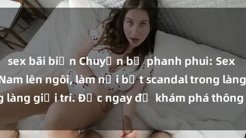 sex bãi biển Chuyện bị phanh phui: Sex người mẫu Việt Nam lên ngôi, làm nổi bật scandal trong làng giải trí. Đọc ngay để khám phá thông tin mới nhất!