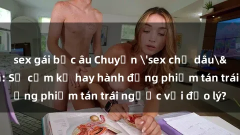 sex gái bắc âu Chuyện 'sex chị dâu' trong gia đình: Sự cấm kỵ hay hành động phiếm tán trái ngược với đạo lý?