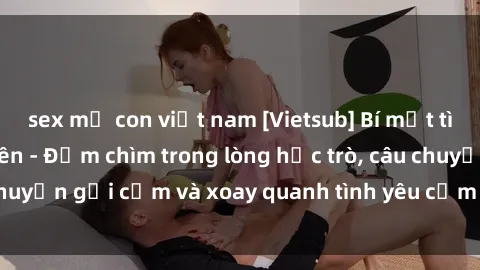 sex mẹ con việt nam [Vietsub] Bí mật tình dục của giáo viên - Đắm chìm trong lòng học trò, câu chuyện gợi cảm và xoay quanh tình yêu cấm kỵ đầy kích thích.