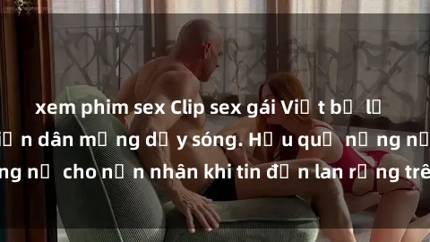 xem phim sex Clip sex gái Việt bị lộ gây chấn động, khiến dân mạng dậy sóng. Hậu quả nặng nề cho nạn nhân khi tin đồn lan rộng trên mạng xã hội.